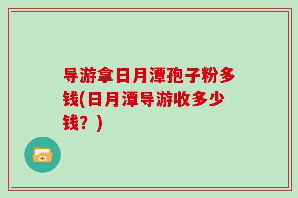 导游拿日月潭孢子粉多钱(日月潭导游收多少钱？)