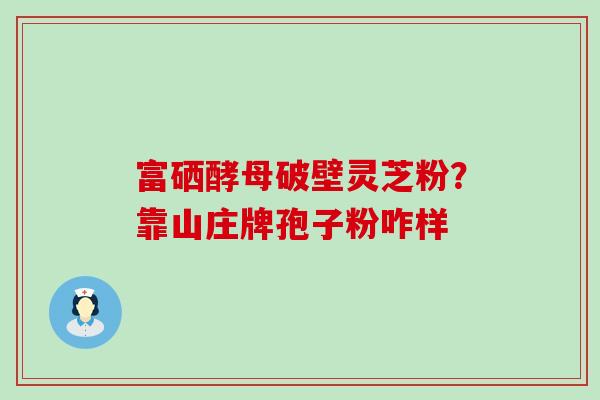 富硒酵母破壁灵芝粉？靠山庄牌孢子粉咋样