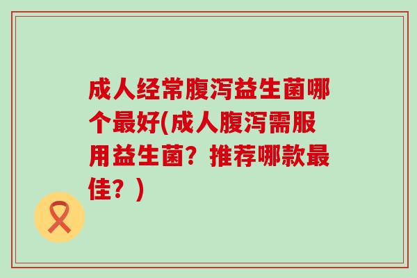 成人经常益生菌哪个好(成人需服用益生菌？推荐哪款佳？)