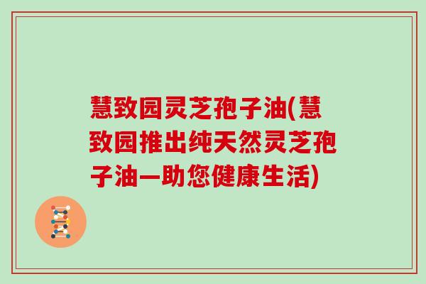 慧致园灵芝孢子油(慧致园推出纯天然灵芝孢子油—助您健康生活)