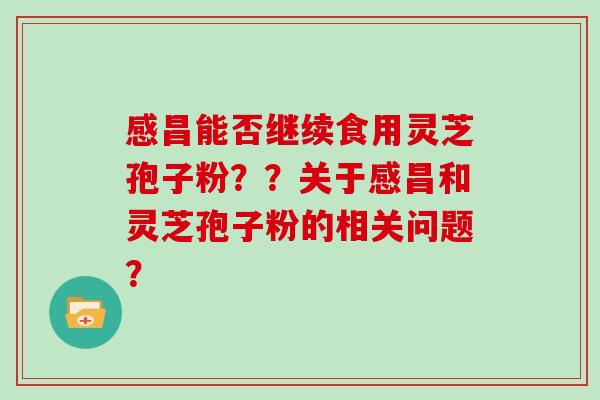 感昌能否继续食用灵芝孢子粉？？关于感昌和灵芝孢子粉的相关问题？