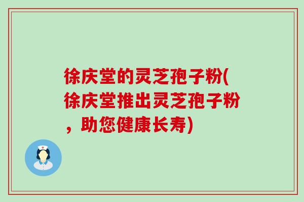 徐庆堂的灵芝孢子粉(徐庆堂推出灵芝孢子粉，助您健康长寿)