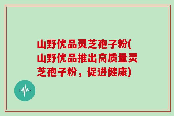 山野优品灵芝孢子粉(山野优品推出高质量灵芝孢子粉，促进健康)