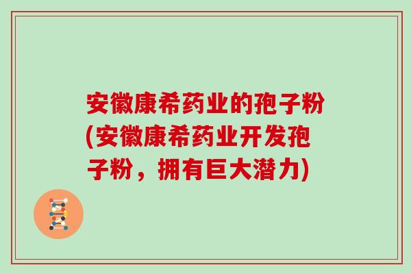 安徽康希药业的孢子粉(安徽康希药业开发孢子粉，拥有巨大潜力)