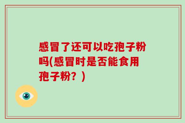 了还可以吃孢子粉吗(时是否能食用孢子粉？)