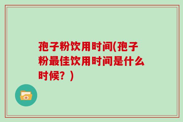 孢子粉饮用时间(孢子粉佳饮用时间是什么时候？)