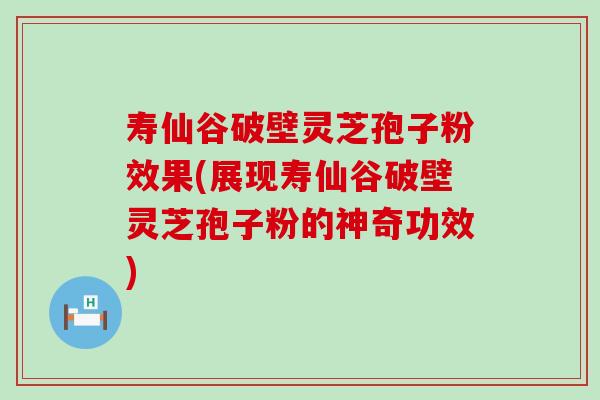 寿仙谷破壁灵芝孢子粉效果(展现寿仙谷破壁灵芝孢子粉的神奇功效)