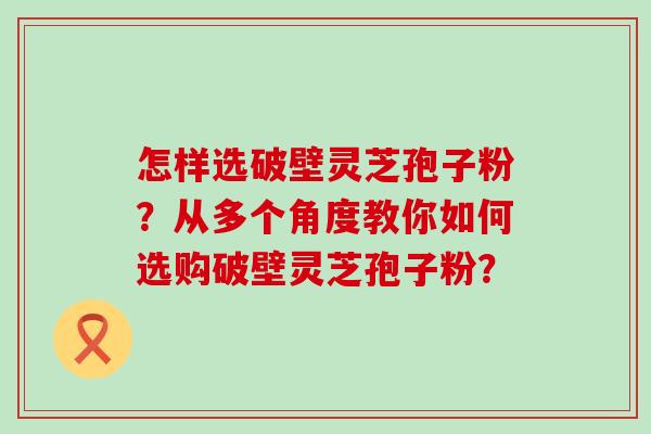 怎样选破壁灵芝孢子粉？从多个角度教你如何选购破壁灵芝孢子粉？