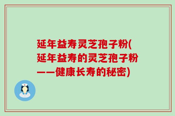 延年益寿灵芝孢子粉(延年益寿的灵芝孢子粉——健康长寿的秘密)