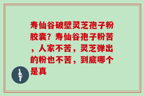 寿仙谷破壁灵芝孢子粉胶囊？寿仙谷孢子粉苦，人家不苦，灵芝弹出的粉也不苦，到底哪个是真