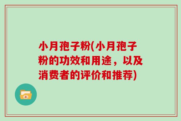 小月孢子粉(小月孢子粉的功效和用途，以及消费者的评价和推荐)