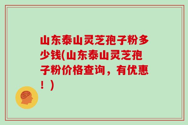 山东泰山灵芝孢子粉多少钱(山东泰山灵芝孢子粉价格查询，有优惠！)