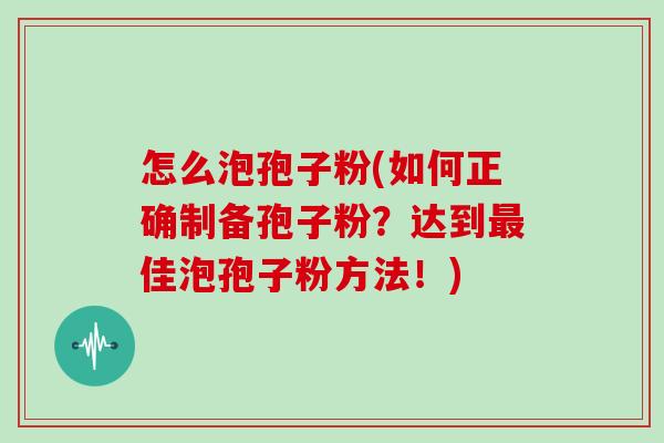 怎么泡孢子粉(如何正确制备孢子粉？达到佳泡孢子粉方法！)