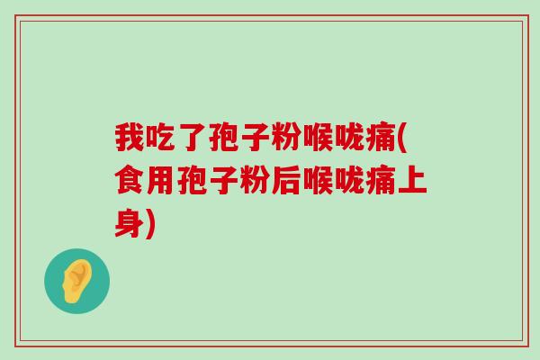 我吃了孢子粉喉咙痛(食用孢子粉后喉咙痛上身)