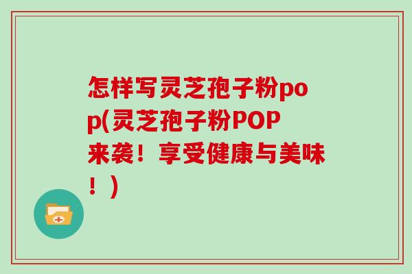 怎样写灵芝孢子粉pop(灵芝孢子粉POP来袭！享受健康与美味！)