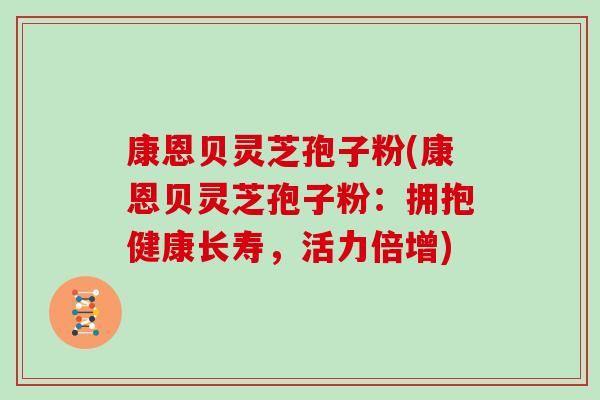 康恩贝灵芝孢子粉(康恩贝灵芝孢子粉：拥抱健康长寿，活力倍增)