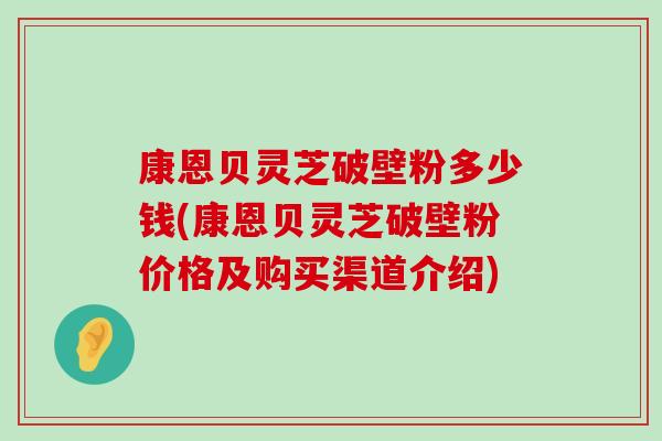 康恩贝灵芝破壁粉多少钱(康恩贝灵芝破壁粉价格及购买渠道介绍)