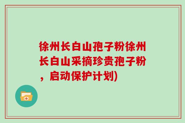 徐州长白山孢子粉徐州长白山采摘珍贵孢子粉，启动保护计划)