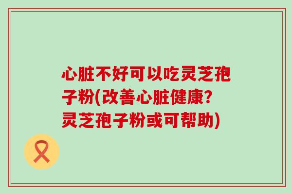 不好可以吃灵芝孢子粉(改善健康？灵芝孢子粉或可帮助)