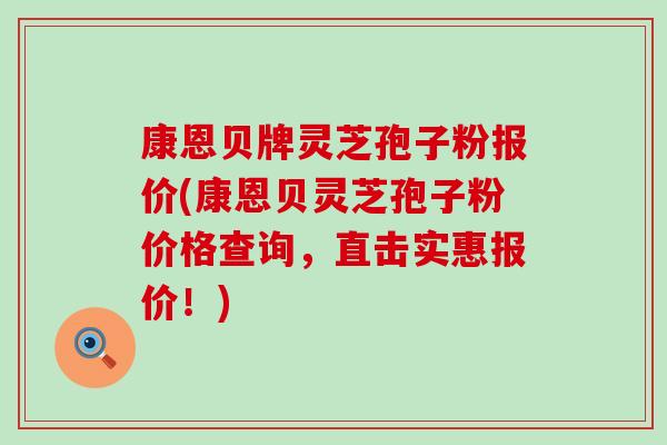 康恩贝牌灵芝孢子粉报价(康恩贝灵芝孢子粉价格查询，直击实惠报价！)