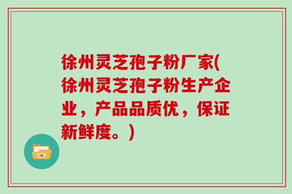 徐州灵芝孢子粉厂家(徐州灵芝孢子粉生产企业，产品品质优，保证新鲜度。)