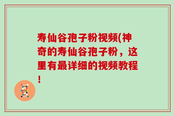 寿仙谷孢子粉视频(神奇的寿仙谷孢子粉，这里有详细的视频教程！