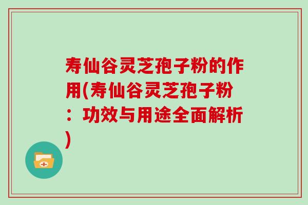 寿仙谷灵芝孢子粉的作用(寿仙谷灵芝孢子粉：功效与用途全面解析)