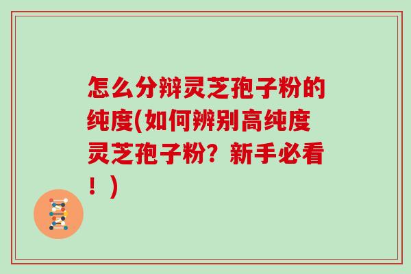 怎么分辩灵芝孢子粉的纯度(如何辨别高纯度灵芝孢子粉？新手必看！)