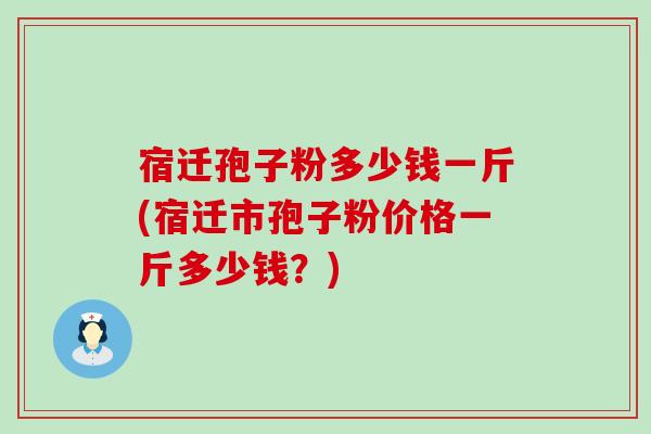 宿迁孢子粉多少钱一斤(宿迁市孢子粉价格一斤多少钱？)