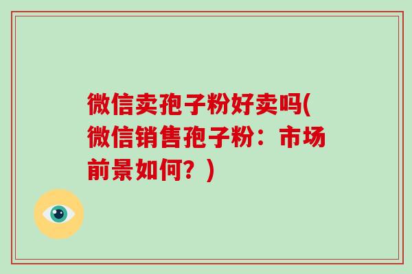 微信卖孢子粉好卖吗(微信销售孢子粉：市场前景如何？)