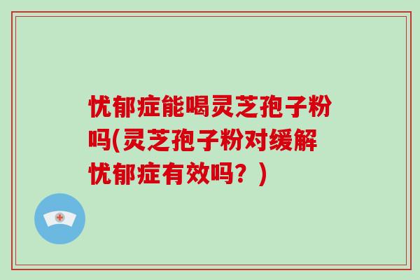 忧郁症能喝灵芝孢子粉吗(灵芝孢子粉对缓解忧郁症有效吗？)