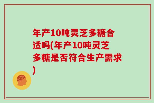 年产10吨灵芝多糖合适吗(年产10吨灵芝多糖是否符合生产需求)