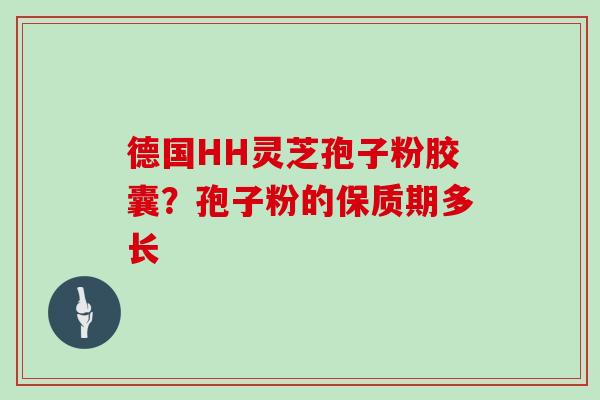 德国HH灵芝孢子粉胶囊？孢子粉的保质期多长