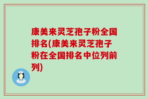 康美来灵芝孢子粉全国排名(康美来灵芝孢子粉在全国排名中位列前列)