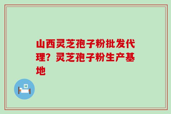 山西灵芝孢子粉批发代理？灵芝孢子粉生产基地