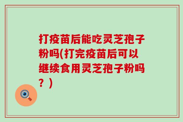 打疫苗后能吃灵芝孢子粉吗(打完疫苗后可以继续食用灵芝孢子粉吗？)