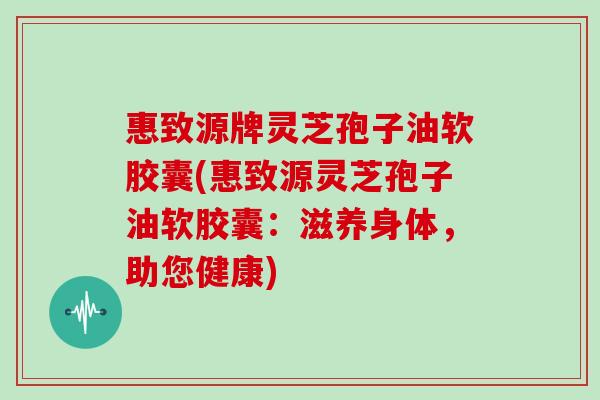 惠致源牌灵芝孢子油软胶囊(惠致源灵芝孢子油软胶囊：滋养身体，助您健康)