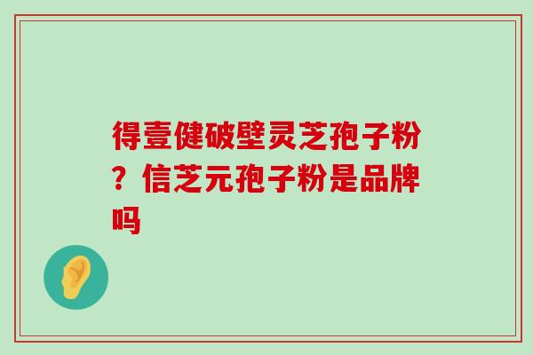 得壹健破壁灵芝孢子粉？信芝元孢子粉是品牌吗