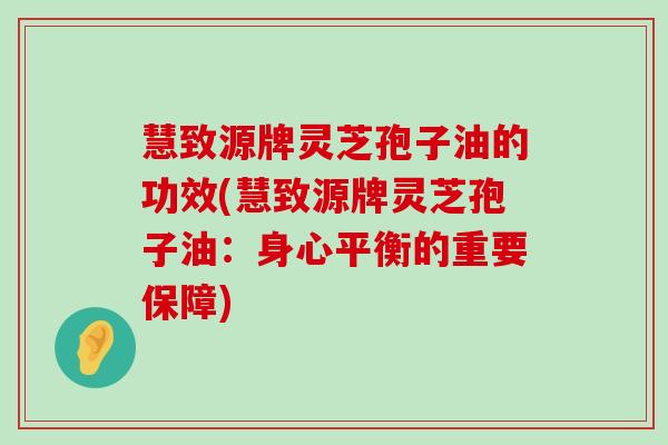 慧致源牌灵芝孢子油的功效(慧致源牌灵芝孢子油：身心平衡的重要保障)