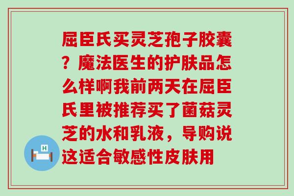 屈臣氏买灵芝孢子胶囊？魔法医生的护肤品怎么样啊我前两天在屈臣氏里被推荐买了菌菇灵芝的水和乳液，导购说这适合敏感性用