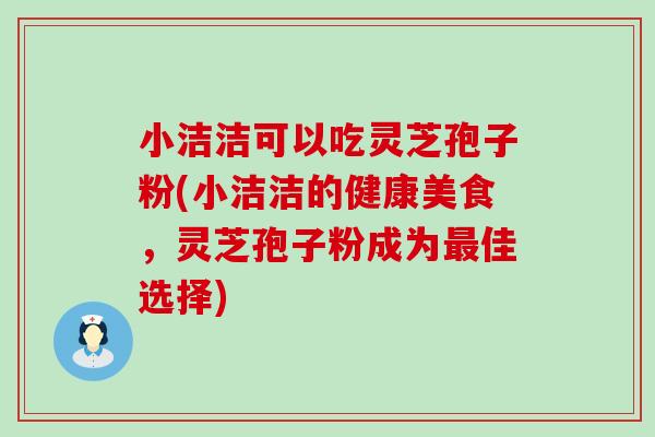 小洁洁可以吃灵芝孢子粉(小洁洁的健康美食，灵芝孢子粉成为佳选择)