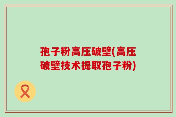 孢子粉高压破壁(高压破壁技术提取孢子粉)