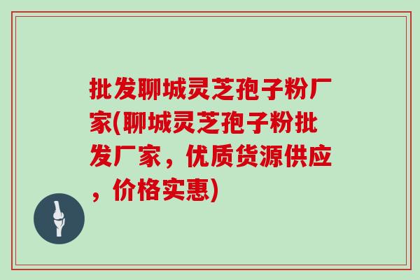 批发聊城灵芝孢子粉厂家(聊城灵芝孢子粉批发厂家，优质货源供应，价格实惠)