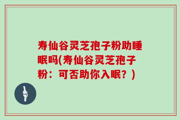 寿仙谷灵芝孢子粉助吗(寿仙谷灵芝孢子粉：可否助你入眠？)