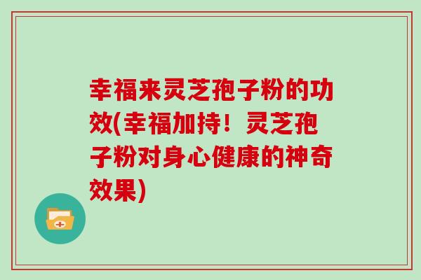 幸福来灵芝孢子粉的功效(幸福加持！灵芝孢子粉对身心健康的神奇效果)