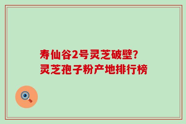 寿仙谷2号灵芝破壁？灵芝孢子粉产地排行榜