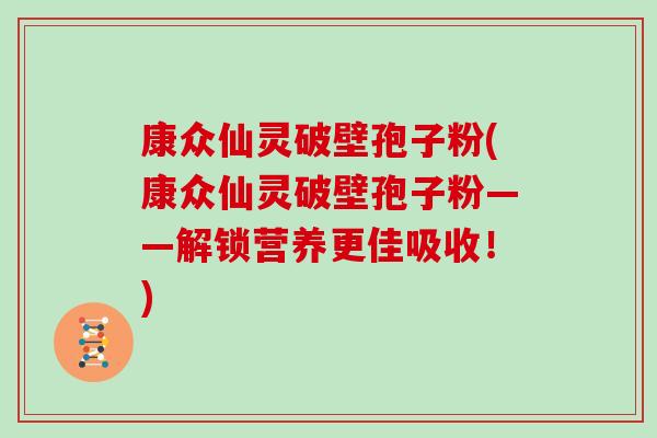 康众仙灵破壁孢子粉(康众仙灵破壁孢子粉——解锁营养更佳吸收！)