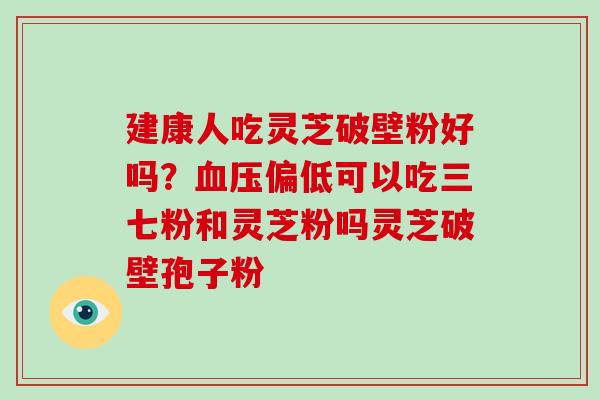 建康人吃灵芝破壁粉好吗？偏低可以吃三七粉和灵芝粉吗灵芝破壁孢子粉