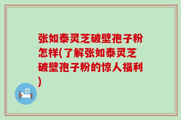 张如泰灵芝破壁孢子粉怎样(了解张如泰灵芝破壁孢子粉的惊人福利)