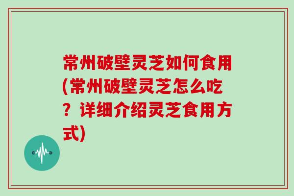 常州破壁灵芝如何食用(常州破壁灵芝怎么吃？详细介绍灵芝食用方式)